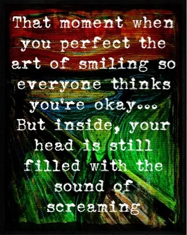 That moment when you perfect the art of smiling so everyone thinks you're okay... But inside, your head is still filled with the sound of screaming