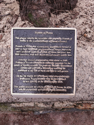 Friends of Noosa  This plaque records the incredible role played by Friends of  Noosa in the re-establishment Noosa's Council.  Friends of Noosa was a community organisation formed in  2007 to...
