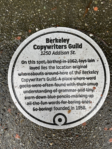 Berkeley Copywriters Guild 1250 Addison St. On this spot, birthed in 1962, lays lain. layed lies the location original whereabouts around here of the Berkeley Copywriter's Guild. A place where...