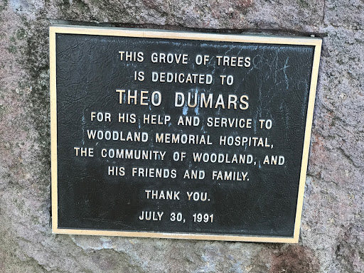 THIS GROVE OF TREES IS DEDICATED TO THEO DUMARS FOR HIS HELP AND SERVICE TO WOODLAND MEMORIAL HOSPITAL, THE COMMUNITY OF WOODLAND, AND HIS FRIENDS AND FAMILY. THANK YOU. JULY 30, 1991