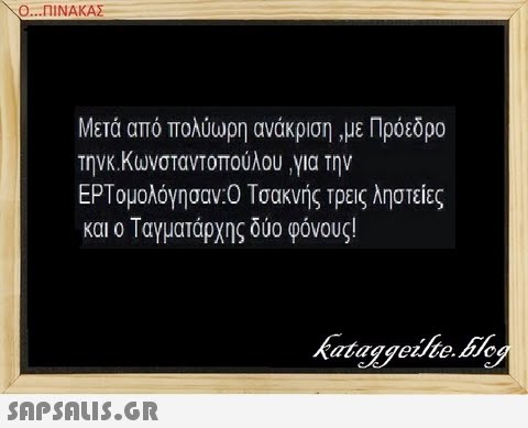 Ο ΠΙΝΑΚΑΣ. Μετά από πολύωρη ανάκριση με Πρόεδρο τηνκ.Κωνσταντοπούλου για την ΕΡΤ ομολόγησαν :0 Τσακνής Τρεις ληστείες και ο Ταγματάρχης δύο φόνους! kataggeilte.