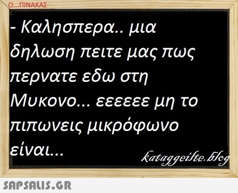 \Ο ΠΙΝΑΚΑΣ Καλησπερα.. μιο δηλωση ειτε μας ως ερνατε εδω στη Μυκονο εεεεεε μη το L7τωνεις μικροφωνο ειναι