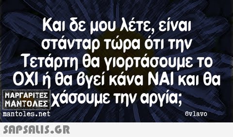Και δε μου λέτε, είναι στάνταρ Τώρα ΟΤΙ Την Τετάρτη θα γιορτάσουμε το ΟΧΙ ή θα 6γεί κάνα ΝΑΙ και θα χάσουμε την αργία;   ΜΑΡΓΑΡΙΤΕΣ ΜΑΝΤΟΛΕΣ mantoles.net Gvlavo