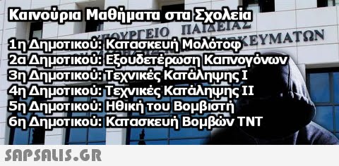 καινουρια Μαθηματα στ Σχολεια η ΔημοΤΙΚΟυ: | Κατασκευή ΜΟΛΟΤΟΦ 20ΔημοΤΙκου: Εξουδετέρωση Καπνογονων 4η ΔημοΤικού: Τεχνικές Κατάλη4ης 11 5η ΔημοΤικού: Ηθικ 6η ΔημοΤικού: Κατασκευή Βουβών TNT ήτου Βομβιστή