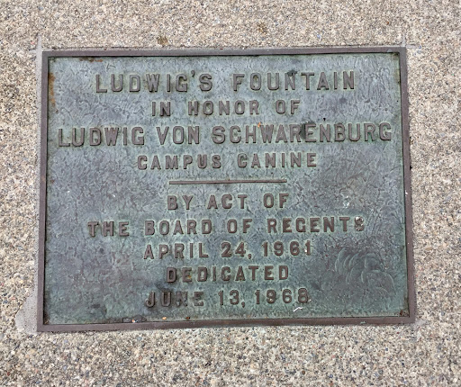 LUDWIG'S FOUNTAIN IN HONOR OF LUDWIG VON SCHWARENBURG CAMPUS CANINE --------BY ACT OF THE BOARD OF REGENTS APRIL 24, 1961 DEDICATED JUNE 13, 1968 