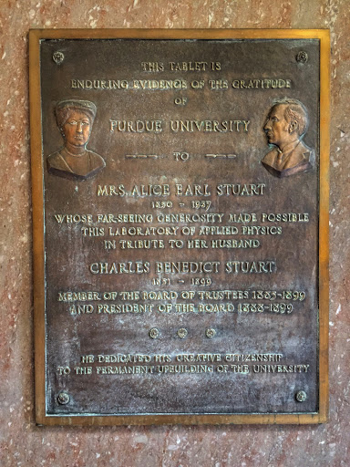 THIS TABLET IS ENDURING EVIDENCE OF THE GRATITUDE OF PURDUE UNIVERSITY TO MRS. ALICE EARL STUART 1850 - 1937 WHOSE FAR-SEEING GENEROSITY MADE POSSIBLE THIS LABORATORY OF APPLIED PHYSICS IN TRIBUTE...