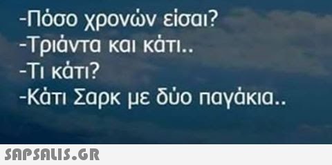 -Πόσο χρονών είσαι? Τριάντα και κάτι. -TI KàTI? -Κάτι Σαρκ με δύο παγάκια..