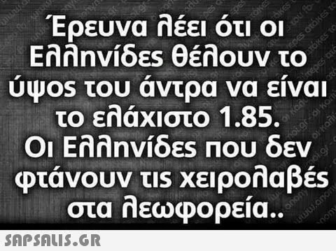 Ερευνα λέει ότι οι Ελληνίδες θέλουν το υψ0s του αντρα να ειναι το ελάχιστο 1.85. Οι Ελληνίδες Που δεν φτάνουν τ1s χειρολαβές στα λεωΦορεία ..