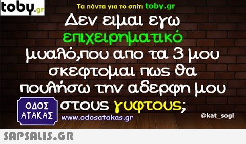 tooys Αεν ειμαι εγω- το σπίτι to by.gr Τα πάντα για επιχειρηματικό μυαλό,Που αno τα 3 μου σκεφτομαι Πωs Θα Πουλήσω την αδερφη μου ΟΛΟΣστουS γυφτους; ΑΤΑΚΑΣ www.odosata kas.gr @kat_sogl