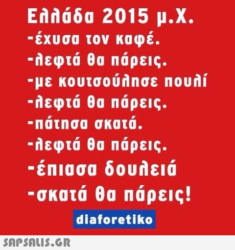 Ελλάδα 2015 μ.Χ. .. εχυσα τον καφε. -λεφτά θα πάρεις. -με κουτσούλησε πουλί -λεφτά θα πάρεις. -πατησα σκατα -λεφτά θα παρεις. -έπιασα δουλειά σκατά θα πάρεις! diaforetiko