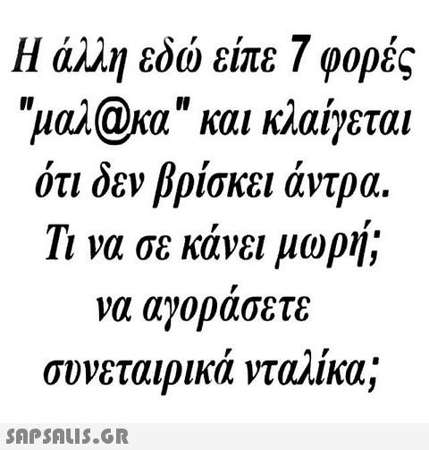 Η άλλη εδώ είπε 7 φορές μαλ@κα και κλαίγεται ότι δεν βρίσκει άντρα Τι να σε κάνει μωρή; να αγορασετε συνεταιρικα νταλικα; Il