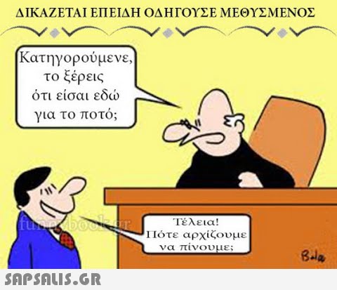 ΔΙΚΑΖΕΤΑΙ ΕΠΕΙΔΗ ΟΔΗΓΟΥΣΕ ΜΕΘΥΣΜΕΝΟΣ Κατηγορούμενε, το ξέρεις ότι είσαι εδώ για το ποτό; Τέλεια! 11ότε αρχίζουμε να πινουμε;