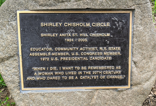 SHIRLEY CHISHOLM CIRCLE SHIRLEY ANITA ST. HILL CHISHOLM 1924 - 2005 EDUCATOR, COMMUNITY ACTIVIST, N.Y. STATE ASSEMBLY MEMBER, U.S. CONGRESS MEMBER, 1972 U.S. PRESIDENTIAL CANDIDATE "WHEN I DIE, I...