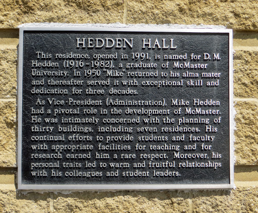 HEDDEN HALL                This residence, opened in 1991, is named for D. M. Hedden (1916-1982), a graduate of McMaster University. In 1950 “Mike” returned to his alma mater and thereafter served...