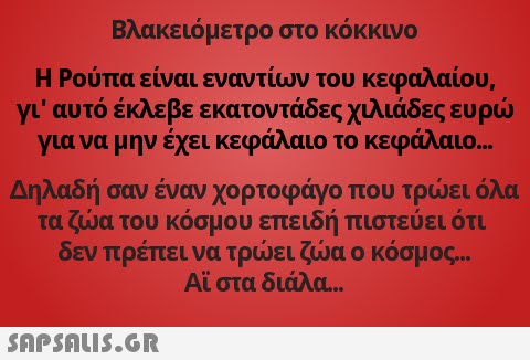 Βλακειόμετρο στο κόκκιο Η Ρούπα είναι εναντίων του κεφαλαίου, γι  αυτό έκλεβε εκατοντάδες χιλιάδες ευρώ για να μην έχει κεφάλαιο το κεφάλαιο Δηλαδή σαν έναν χορτοφάγο που τρώει όλα τα ζώα του κόσμου επειδή πιστεύει ότι δεν πρέπει να τρώει ζώα ο κόσμος Αι στα διάλα