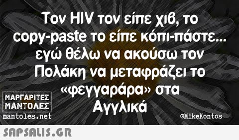 Τον HIV τον είπε χι6. Το copy-paste Το είπε κόπι-παστε εγώ θέλω να ακούσω τον Πολάκη να μεταφράζει ΤΟ ΜΑΡΓΑΡΙΤΕΣ   φεγγαράρα» στα ΜΑΝΤΟΛΕΣ mantoles.net Αγγλικά GMikeKontos