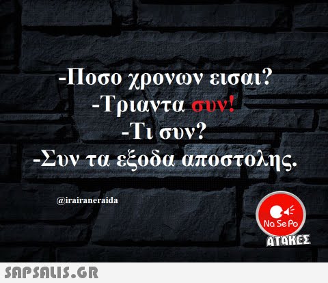 Ποσο χρονων εισαι? Τριαντα συν! Τι συν? Συν τα εξοδα αποστολης. @irairaneraida Na Se Po ΑΤΑΚΕΣ 