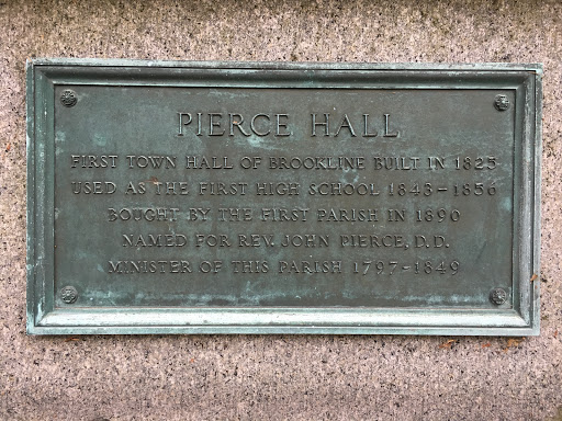 PIERCE HALL First Town Hall of Brookline Built in 1825 Used as the first High School 1843-1856 Bought by the First Parish in 1890 Named for the Rev. John Pierce, D.D. Minister of this Parish 1797-1849