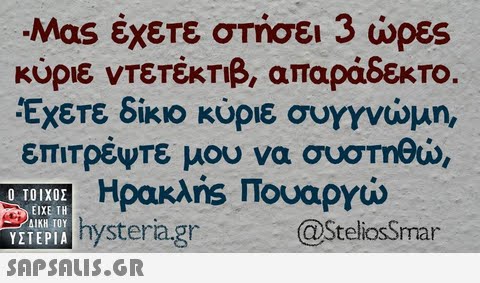 Μας έχετε στήσει 3 ώρες Κύριε ντετέκτιβ, απαράδεκτο Έχετε δίκιο κύριε συγγνώμη επιτρέψτε μου να συστηθώ, Ο ΤΟΙΧΟΣ ΕΙΧΕ ΤΗ hysteria.grmar SteliosSmar