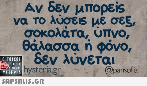 Αν δεν μπορείς να ΤΟ λύσεις ΑΕ σεξ, σοκολάτα, υπνο, θάλασσα ή φόνο, imhy6EV λύνεται Ο ΤΟΙΧΟΣ ΥΣΤΕΡΙΑ  ΕΙΧΕ ΤΗ ΔΙΚΗ ΤΟΥ VP.gn ww whsteria.gr @pansofa