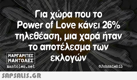 ια χωρα που Power of Love κάνει 26% τηλεθέαση, μια χαρά ήταν το αποτέλεσμα των l το ΜΑΡΓΑΡΙΤΕΣ εκλογών ΜΑΝΤΟΛΕΣ mantoles.net CJohnnieBib