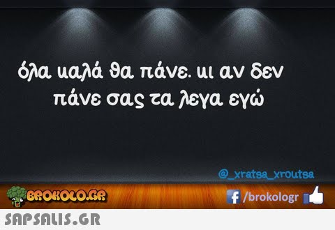 όλα υαλά θα πάνε υι αν δεν πάν ε σας τα λεγα εγώ @xratsa xroutsa F /brokologr