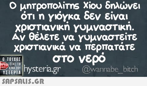 Ο μητροπολίτης Χίου δηλώνει orin γιόγκα δεν είναι χριστιανικη Υυμναστικη. Αν θέλετε να γυμναστείτε χριστιανικα να περπατατε στο νερο Ο ΤΟΙΧΟΣ ΕΙΧΕ ΤΗ IEPeragr @wannabe_bitch ΔΙΚΗ ΤΟΥ ΥΣΤΕΡΙΑ
