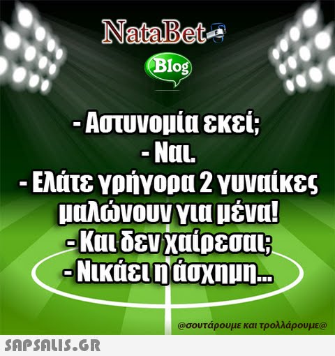 NataBete Blog -Αστυνομία εκεί; NUL. -Ελάτε γρήγορα 2 γυναίκες μαλώνουν για μένα! Και δεν χαίρεσαι; Νικάει ασχημη. @σουτάρουμε και τρολλάρουμε@ 