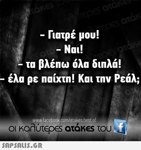 τΟΚες ρες ατΟΚΕ Γατρέ μου! , 506S ατΟκΚ au-Ναι! Η τα βλέπω όλα διπλά! - έλα ρε παίχτη! Και την Ρεάλ; ατGKS www.faceboοkcom/atakes best.of οι καλύτερEs ατάκEs του F SΩPSALIS.GR