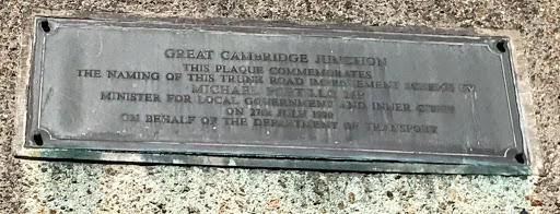 GREAT CAMBRIDGE JUNCTION  THIS PLAQUE COMMEMORATES THE NAMING OF THIS TRUNK ROAD IMPROVEMENT [illegible] MICHAEL PORTILLO MP MINISTER FOR LOCAL GOVERNMENT AND INNER CITES ON 27th JULY 1990 ON...