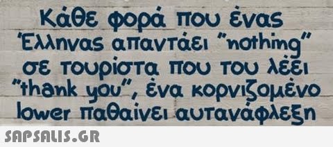 κάθε φορά που ένας Έλληνας απαντάει nothing σε Τουρίστα που Του λέει thank you, ένα κορνιζομένο lower παθαίνει αυτανάφλεξη