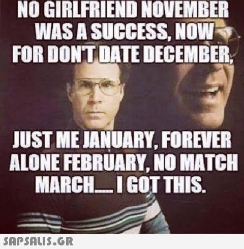 NO GIRLFRIEND NOVEMBER WAS A SUCCESS, NOW FOR DONTDATE DECEMBER JUST MEJANUARY, FOREVER ALONE FEBRUARY, NO MATCH MARCH I GOT THIS