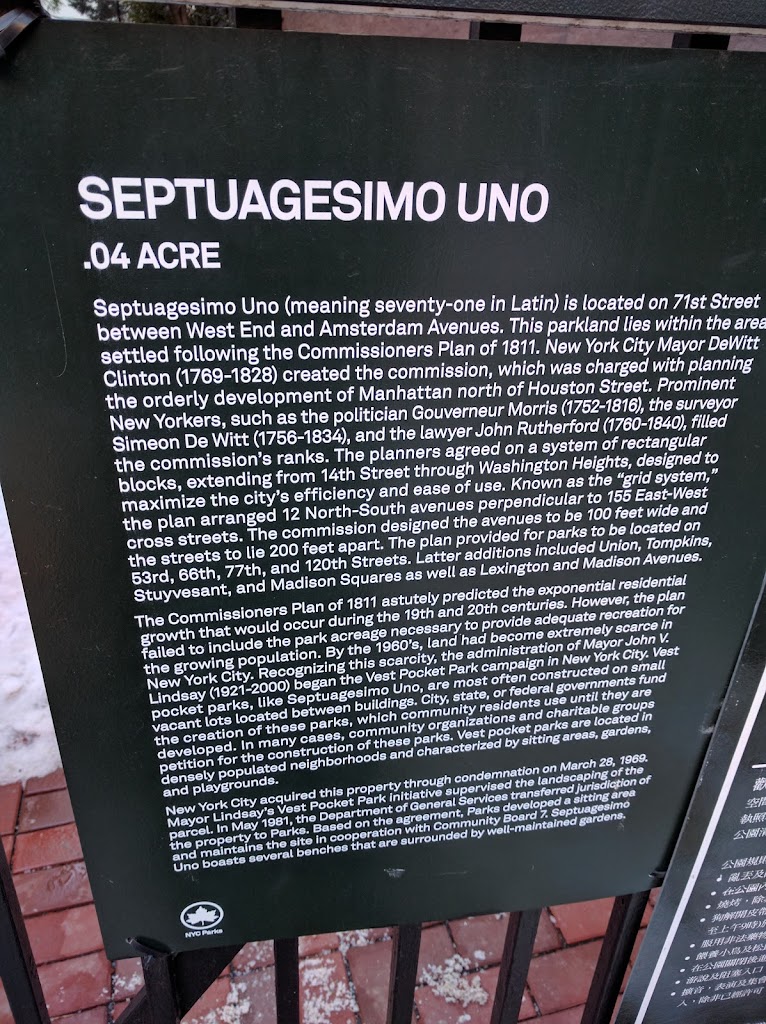 SEPTUAGESIMO UNO .04 ACRE Septuagesimo Uno (meaning seventy-one in Latin) is located on 71st Street between West End and Amsterdam Avenues. This parkland lies within the area settled following the ...
