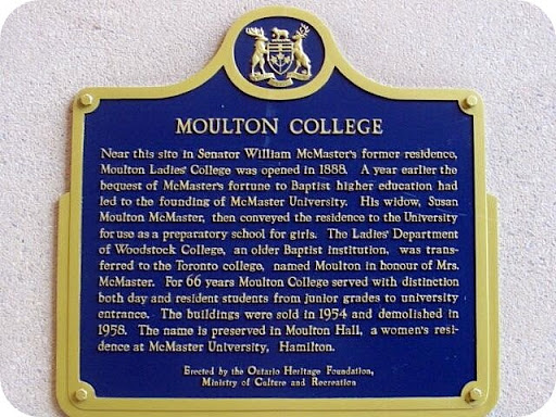 Near this site in Senator William McMaster's former residence, Moulton Ladies' College was opened in 1888. A year earlier the bequest of McMaster's fortune to Baptist higher education had led to...