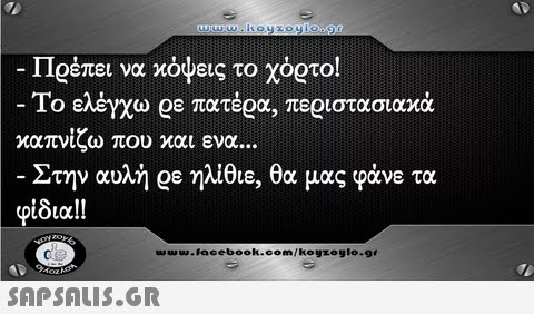 Πρέπει να κόψεις το χόρτο! -Το ελέγχω ρε πατέρα, περιστασιακά καπνίζω που και ενα -Στην αυλή ρε ηλίθιε, θα μας φάνε τα φίδια!! u s.Facebook.com/kogzoglo-gr SAPSAIS.GR