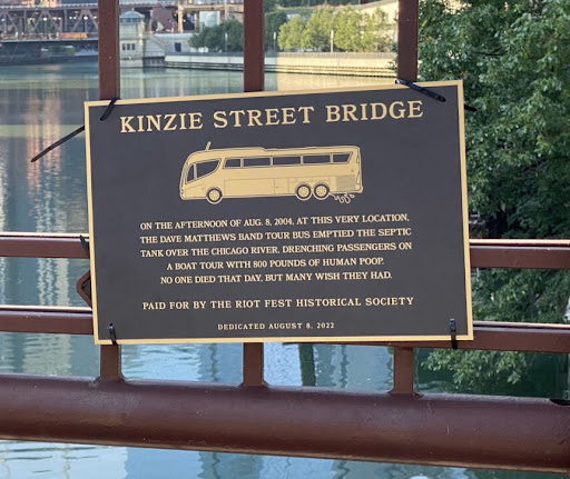 ON THE AFTERNOON OF AUG. 8. 2004, AT THIS VERY LOCATION, THE DAVE MATTHEWS BAND TOUR BUS EMPTIED THE SEPTIC TANK OVER THE CHICAGO RIVER, DRENCHING PASSENGERS ON A BOAT TOUR WITH 800 POUNDS OF...
