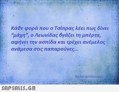 Κάθε φορά που ο Τσίπρας λέει πως δίνει μάχη, ο Λεωνίδας Βγάζει τη μπέρτα, αφήνει την ασπίδα και τρέχει ανέμελος ανάμεσα στις παπαρούνες Τρελοί Αστειάτορες