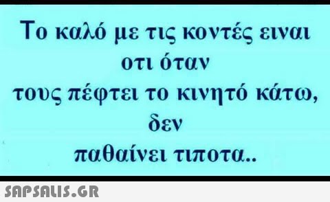 Το καλό με τις κοντές ειναι οτι οταν τους πεφτει το κινητο κατω, δεν παθαίνει τιποτα..