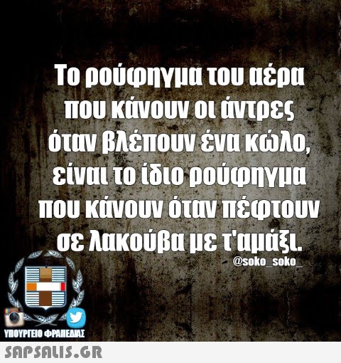 Το ρούφηγμα του αέρα που κάνουν οι αντρες όταν βλέπουν ένα κώλο είναι το ίδιο οουοηνυα που κάνουν οταν πέφτουν A.Jε λακούβα με τ αμαξι. @soko soko ΥΠΟΥΡΓΕΙΟ φΡΑΙΕΑΜΕ