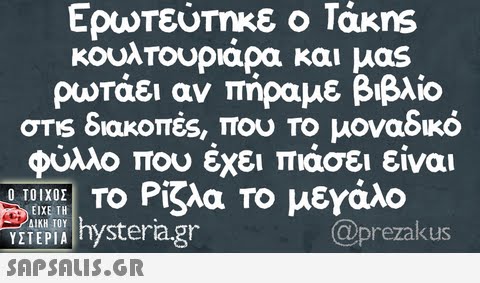 Ερωτεύτηκε ο Τάκns κουλτουριάρα και μας ρωτάει αν πήραμε βιβλίο στ1s διακοπές, που Το μοναδικό φύλλο που έχει πιάσει είναι TO Ρίζλα Το μεγάλο Ο ΤΟΙΧΟΣ Τ ΕΙΧΕ ΤΗ ΔΙΚΗ ΤΟΥ VZILEPhystera.gr  @prezakus