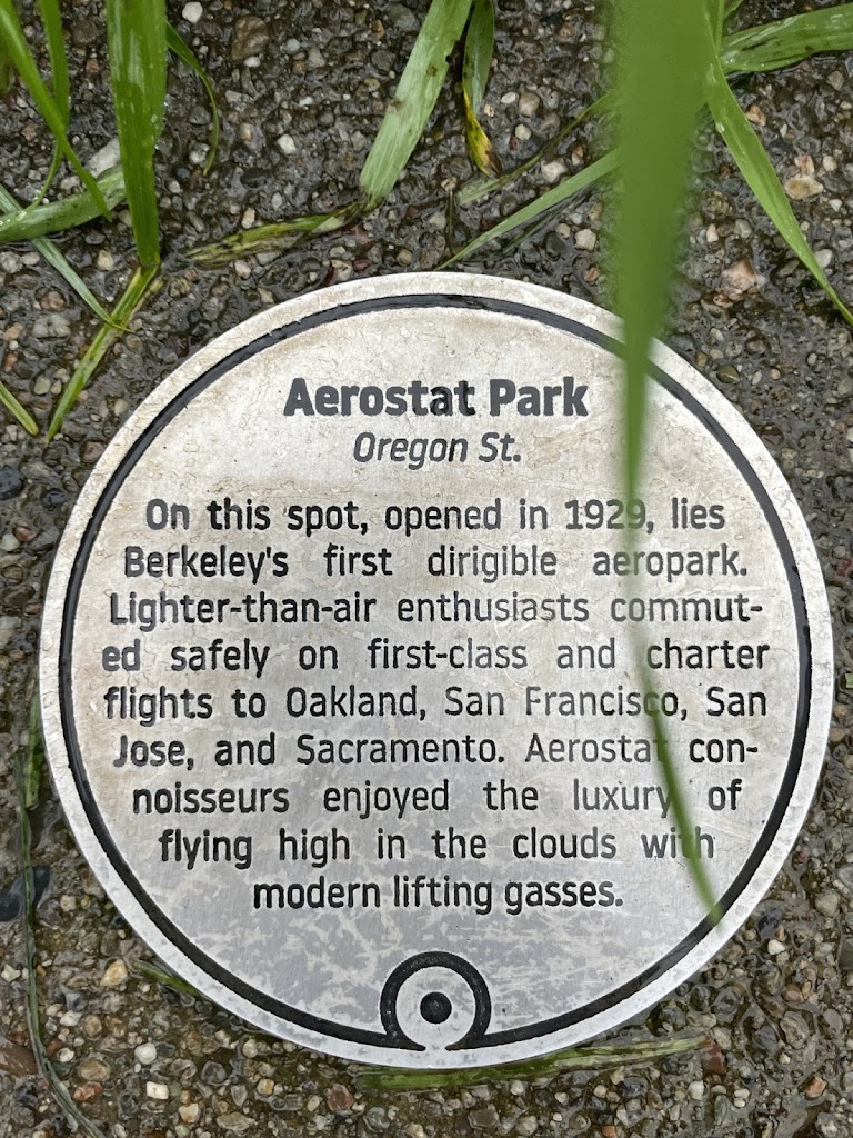 Aerostat Park Oregon St. On this spot, opened in 1929, lies Berkeley's first dirigible aeropark. Lighter-than-air enthusiasts commut- ed safely on first-class and charter flights to Oakland, San ...