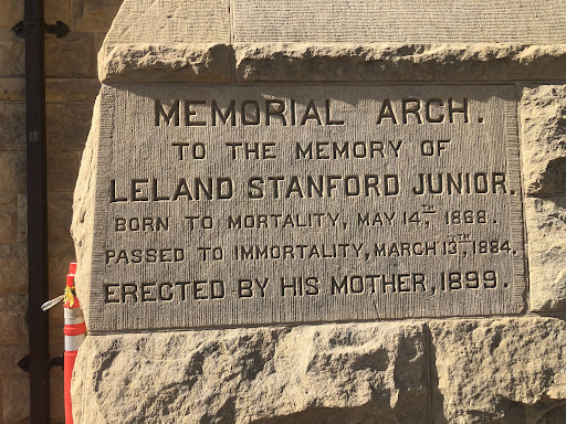 MEMORIAL ARCH. TO THE MEMORY OF LELAND STANFORD JUNIOR. BORN TO MORTALITY, MAY 14, 1868. PASSED TO IMMORTALITY, MARCH 13, 1884, ERECTED BY HIS MOTHER, 1899