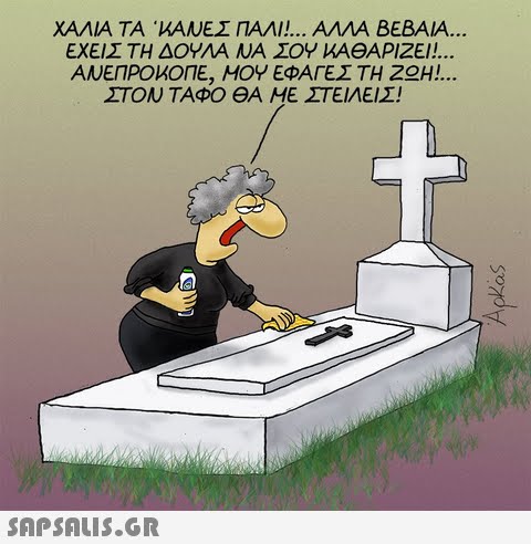 ΧΑΝΑ ΤΑ ΚΑΝΕΣΠΑΛΜ.. ΑΜΑ ΒΕΒΑΙΑ ΕΧΕΙΣ ΤΗ ΔΟΥΛΑ ΝΑ ΣΟΥ ΚΑΘΑΡΙΖΕΙ!.. ΑΝΕΠΡΟΚΟΠΕ, ΜΟΥ ΕΦΑΓΕΣ ΤΗ Ζ Η !. ΣΤΟΝ ΤΑΦΟ ΘΑ ΜΕ ΣΤΕΙΛΕΙΣ!
