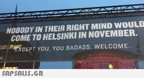 NOBODY IN THEIR RIGHT MIND WOULD COME TO HELSINKI IN NOVEMBER EXCEPT YOU, YOU BADASS. WELCOME.