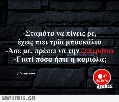 Σταματα να πινεις ρε, li έχεις πιει τρία μπου Άσε με, πρέπει να την καλια ξεπεράσω -Γιατί πόσα ήπιε η καριόλα; @Vrussanos Na Se Po ΑΤΑΚΕΣ 