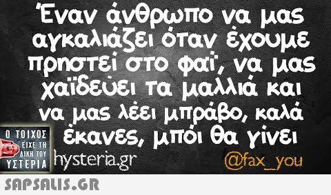 Έναν άνθρωπο να μαs αγκαλιάζει όταν έχουμε πρηστεί στο Φα, να μας χαϊδεύει τα μαλλιά και να μας λέει μπράβο, καλά έκανες, μπόι θα γίνει @fax_you SAPSAIS.GR