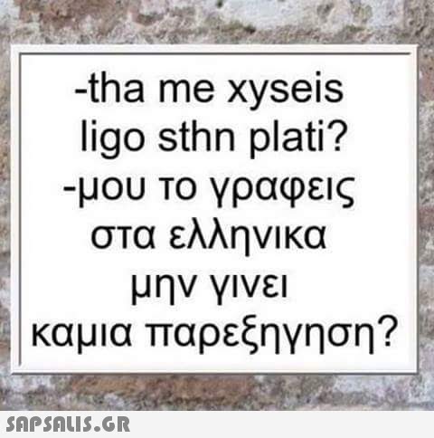 -tha me xyseis ligo sthn plati? -μου Το γραφεις στα ελληνικα μην γινει καμια παρεξηγηση?