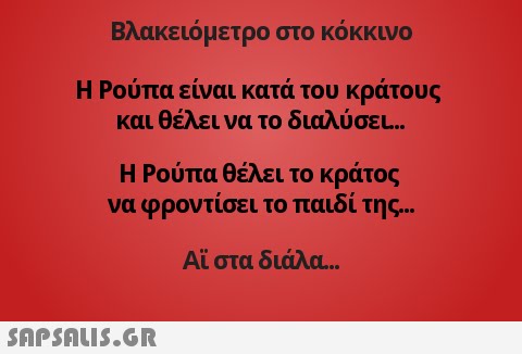 Βλακειόμετρο στο κόκκινο Η Ρούπα είναι κατά του κράτους και θέλει να το διαλύσει.. Η Ρούπα θέλει το κράτος να φροντίσει το παιδί της Αι στα διάλα