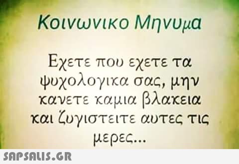 Κοινωνικο Μηνυμα Εχετε που εχετε τα ψυχολογικα σας, μην κανετε καμια βλακεια και ζυγιστειτε αυτες τις μέρες