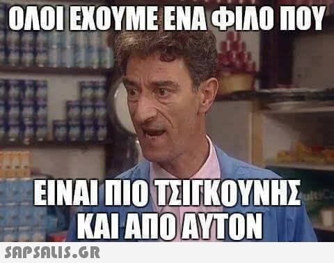 ΟΛΟΙ ΕΧΟΥΜΕ ΕΝΑ ΦΙΛΟ ΠΟΥ ΕΙΝΑΙ ΠΙΟ ΤΣΙΓΚΟΥΝΗΣ ΚΑΙ ΑΠΟ ΑΥΤΟΝ 